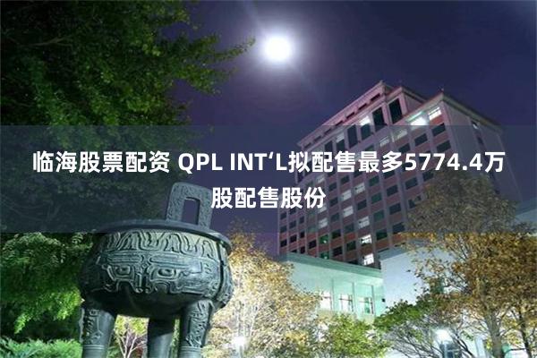 临海股票配资 QPL INT‘L拟配售最多5774.4万股配售股份