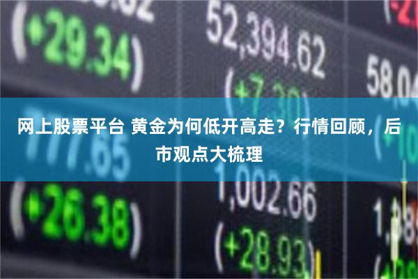 网上股票平台 黄金为何低开高走？行情回顾，后市观点大梳理