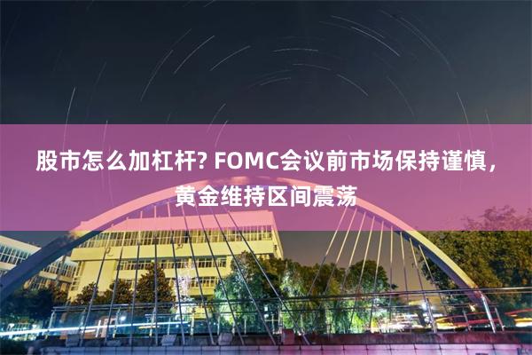 股市怎么加杠杆? FOMC会议前市场保持谨慎，黄金维持区间震荡