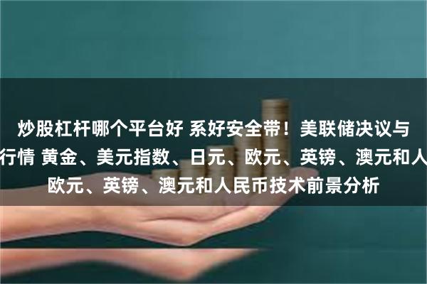 炒股杠杆哪个平台好 系好安全带！美联储决议与非农势必引爆本周行情 黄金、美元指数、日元、欧元、英镑、澳元和人民币技术前景分析