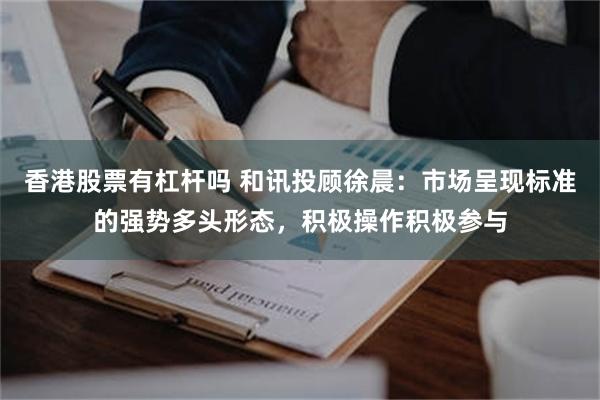 香港股票有杠杆吗 和讯投顾徐晨：市场呈现标准的强势多头形态，积极操作积极参与
