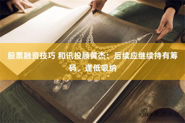 股票融资技巧 和讯投顾黄杰：后续应继续持有筹码，逢低吸纳
