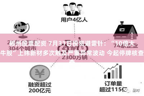 郴州股票配资 7月31日投资避雷针：“10倍大牛股”上纬新材多次触及严重异常波动 今起停牌核查
