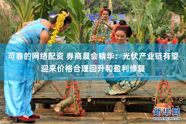 可靠的网络配资 券商晨会精华：光伏产业链有望迎来价格合理回升和盈利修复