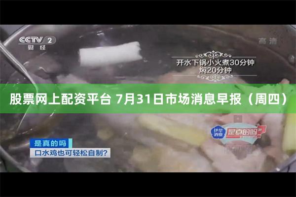 股票网上配资平台 7月31日市场消息早报（周四）