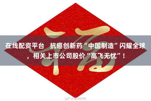 在线配资平台   抗癌创新药“中国制造”闪耀全球，相关上市公司股价“高飞无忧”！