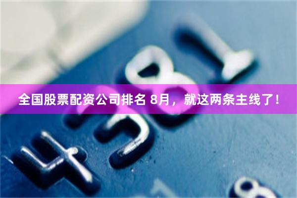 全国股票配资公司排名 8月，就这两条主线了！