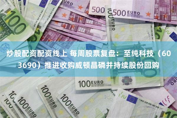 炒股配资配资线上 每周股票复盘：至纯科技（603690）推进收购威顿晶磷并持续股份回购