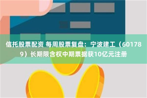 信托股票配资 每周股票复盘：宁波建工（601789）长期限含权中期票据获10亿元注册