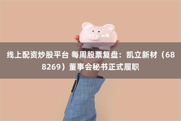 线上配资炒股平台 每周股票复盘：凯立新材（688269）董事会秘书正式履职