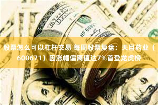 股票怎么可以杠杆交易 每周股票复盘：天目药业（600671）因涨幅偏离值达7%首登龙虎榜