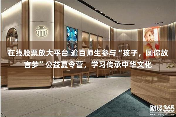 在线股票放大平台 逾百师生参与“孩子，圆你故宫梦”公益夏令营，学习传承中华文化