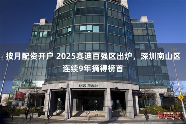 按月配资开户 2025赛迪百强区出炉，深圳南山区连续9年摘得榜首