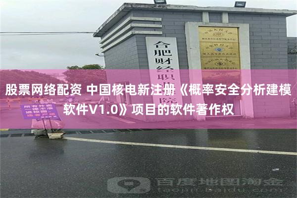 股票网络配资 中国核电新注册《概率安全分析建模软件V1.0》项目的软件著作权
