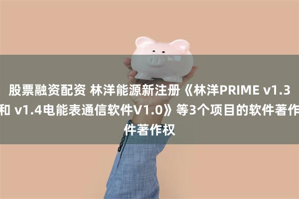 股票融资配资 林洋能源新注册《林洋PRIME v1.3.6和 v1.4电能表通信软件V1.0》等3个项目的软件著作权