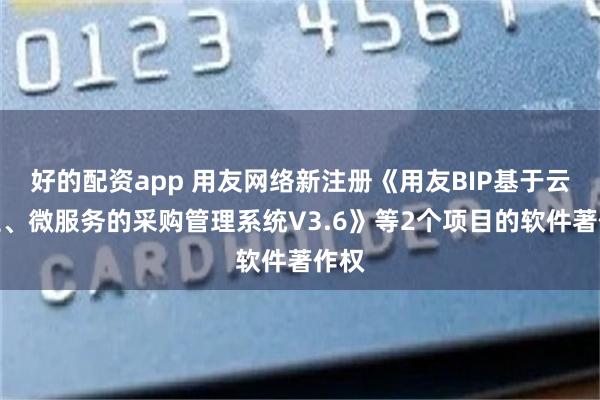 好的配资app 用友网络新注册《用友BIP基于云原生、微服务的采购管理系统V3.6》等2个项目的软件著作权
