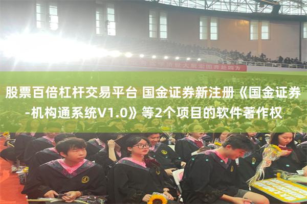 股票百倍杠杆交易平台 国金证券新注册《国金证券-机构通系统V1.0》等2个项目的软件著作权