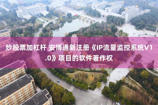 炒股票加杠杆 安博通新注册《IP流量监控系统V1.0》项目的软件著作权