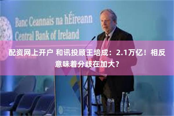 配资网上开户 和讯投顾王培成：2.1万亿！相反意味着分歧在加大？