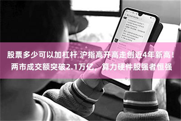 股票多少可以加杠杆 沪指高开高走创近4年新高！ 两市成交额突破2.1万亿，算力硬件股强者恒强
