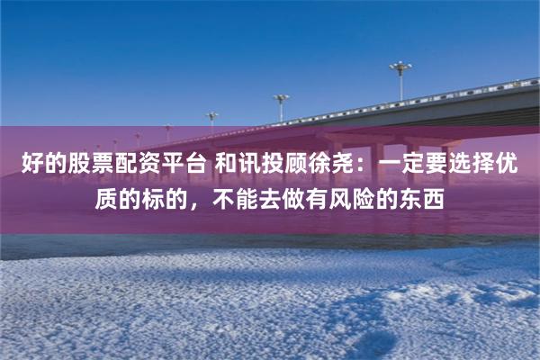 好的股票配资平台 和讯投顾徐尧：一定要选择优质的标的，不能去做有风险的东西