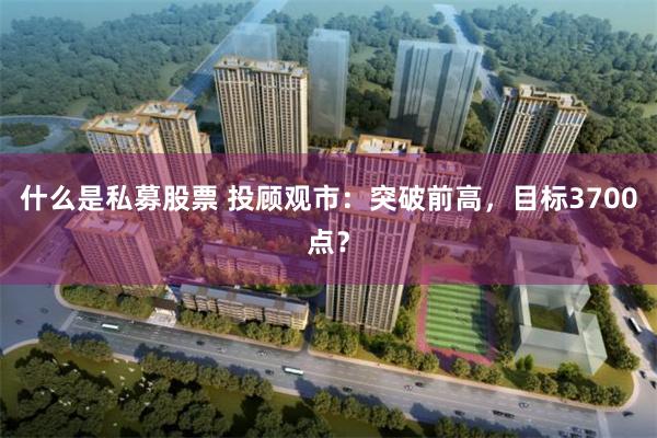 什么是私募股票 投顾观市：突破前高，目标3700点？