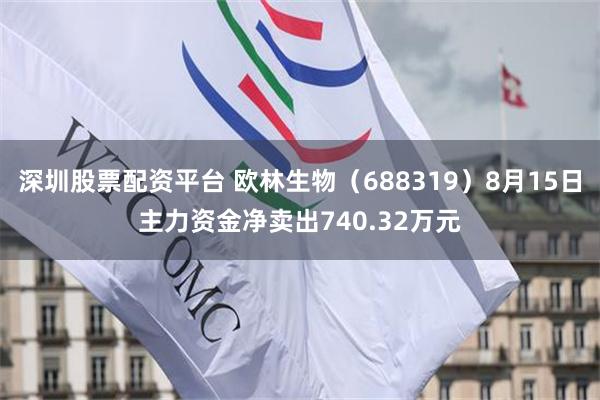 深圳股票配资平台 欧林生物（688319）8月15日主力资金净卖出740.32万元