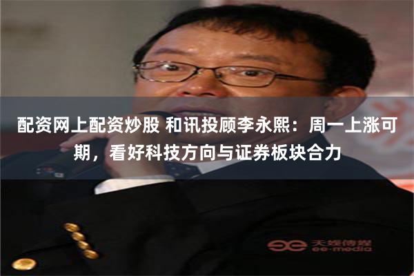 配资网上配资炒股 和讯投顾李永熙：周一上涨可期，看好科技方向与证券板块合力