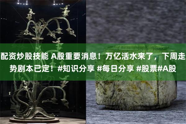 配资炒股技能 A股重要消息！万亿活水来了，下周走势剧本已定！#知识分享 #每日分享 #股票#A股