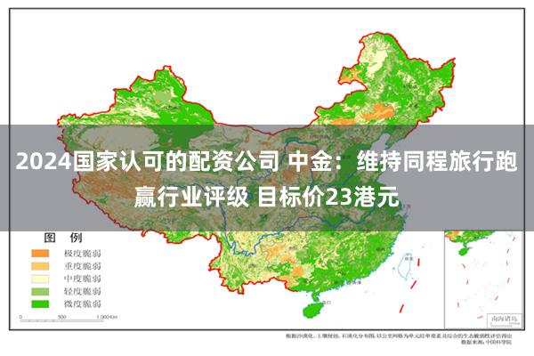 2024国家认可的配资公司 中金：维持同程旅行跑赢行业评级 目标价23港元