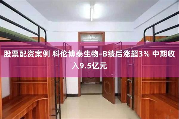 股票配资案例 科伦博泰生物-B绩后涨超3% 中期收入9.5亿元