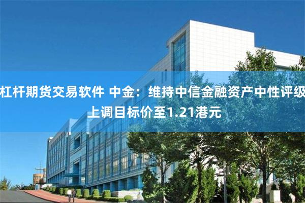 杠杆期货交易软件 中金：维持中信金融资产中性评级 上调目标价至1.21港元