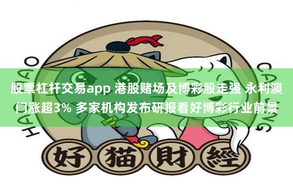 股票杠杆交易app 港股赌场及博彩股走强 永利澳门涨超3% 多家机构发布研报看好博彩行业前景