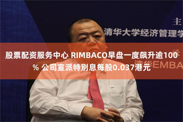 股票配资服务中心 RIMBACO早盘一度飙升逾100% 公司宣派特別息每股0.037港元