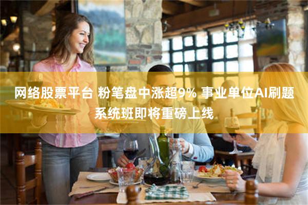 网络股票平台 粉笔盘中涨超9% 事业单位AI刷题系统班即将重磅上线
