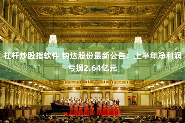 杠杆炒股指软件 钧达股份最新公告：上半年净利润亏损2.64亿元