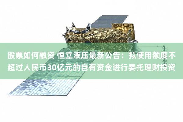 股票如何融资 恒立液压最新公告：拟使用额度不超过人民币30亿元的自有资金进行委托理财投资