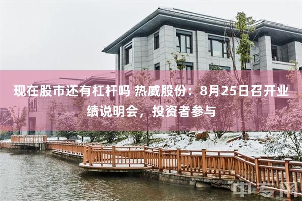 现在股市还有杠杆吗 热威股份：8月25日召开业绩说明会，投资者参与