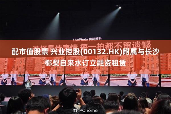 配市值股票 兴业控股(00132.HK)附属与长沙榔梨自来水订立融资租赁