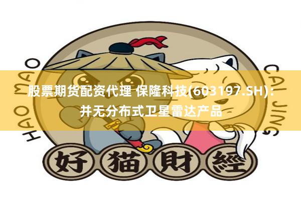 股票期货配资代理 保隆科技(603197.SH)：并无分布式卫星雷达产品