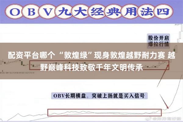 配资平台哪个 “敦煌绿”现身敦煌越野耐力赛 越野巅峰科技致敬千年文明传承
