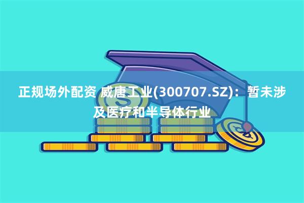 正规场外配资 威唐工业(300707.SZ)：暂未涉及医疗和半导体行业