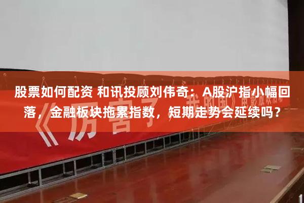 股票如何配资 和讯投顾刘伟奇：A股沪指小幅回落，金融板块拖累指数，短期走势会延续吗？