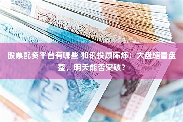 股票配资平台有哪些 和讯投顾陈炜：大盘缩量盘整，明天能否突破？