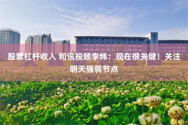 股票杠杆收入 和讯投顾李炜：现在很关键！关注明天强弱节点