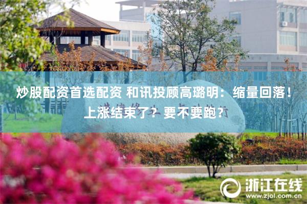 炒股配资首选配资 和讯投顾高璐明：缩量回落！上涨结束了？要不要跑？