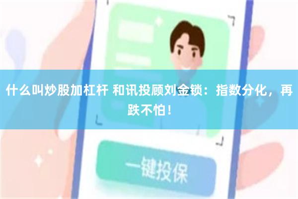 什么叫炒股加杠杆 和讯投顾刘金锁：指数分化，再跌不怕！