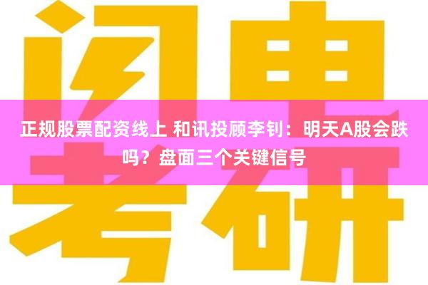 正规股票配资线上 和讯投顾李钊：明天A股会跌吗？盘面三个关键信号