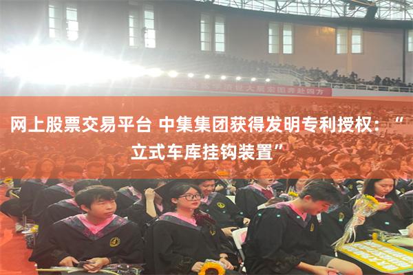网上股票交易平台 中集集团获得发明专利授权：“立式车库挂钩装置”