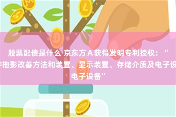 股票配债是什么 京东方Ａ获得发明专利授权：“一种拖影改善方法和装置、显示装置、存储介质及电子设备”